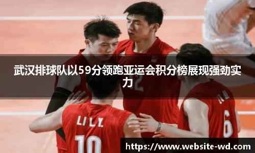 武汉排球队以59分领跑亚运会积分榜展现强劲实力