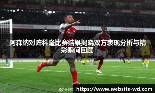 阿森纳对阵科隆比赛结果揭晓双方表现分析与精彩瞬间回顾