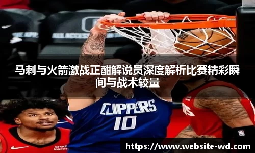 马刺与火箭激战正酣解说员深度解析比赛精彩瞬间与战术较量