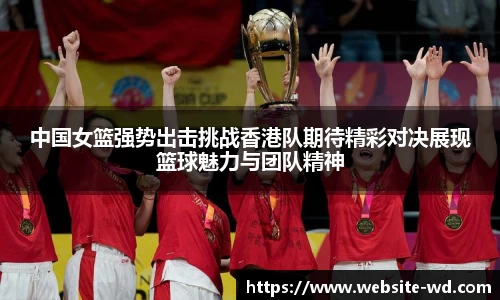 中国女篮强势出击挑战香港队期待精彩对决展现篮球魅力与团队精神